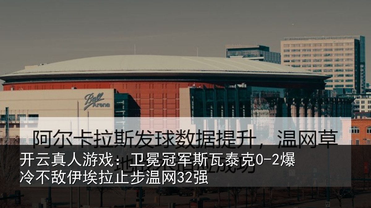 开云真人游戏:卫冕冠军斯瓦泰克0-2爆冷不敌伊埃拉止步温网32强
