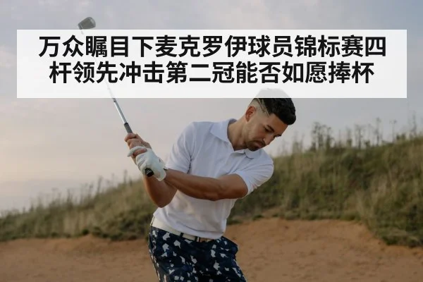 万众瞩目下麦克罗伊球员锦标赛四杆领先冲击第二冠能否如愿捧杯