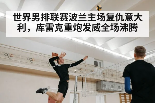 世界男排联赛波兰主场复仇意大利,库雷克重炮发威全场沸腾