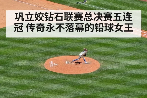巩立姣钻石联赛总决赛五连冠 传奇永不落幕的铅球女王